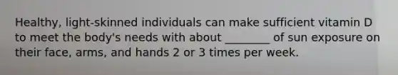 Healthy, light-skinned individuals can make sufficient vitamin D to meet the body's needs with about ________ of sun exposure on their face, arms, and hands 2 or 3 times per week.