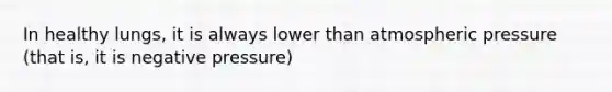 In healthy lungs, it is always lower than atmospheric pressure (that is, it is negative pressure)