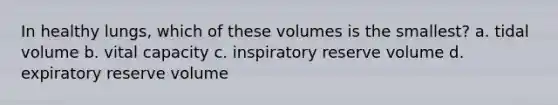 In healthy lungs, which of these volumes is the smallest? a. tidal volume b. vital capacity c. inspiratory reserve volume d. expiratory reserve volume