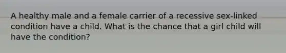 A healthy male and a female carrier of a recessive sex-linked condition have a child. What is the chance that a girl child will have the condition?