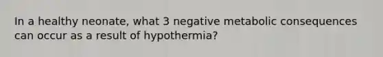 In a healthy neonate, what 3 negative metabolic consequences can occur as a result of hypothermia?