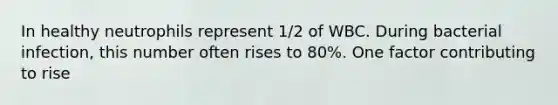 In healthy neutrophils represent 1/2 of WBC. During bacterial infection, this number often rises to 80%. One factor contributing to rise