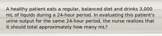 A healthy patient eats a regular, balanced diet and drinks 3,000 mL of liquids during a 24-hour period. In evaluating this patient's urine output for the same 24-hour period, the nurse realizes that it should total approximately how many mL?