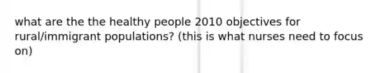 what are the the healthy people 2010 objectives for rural/immigrant populations? (this is what nurses need to focus on)