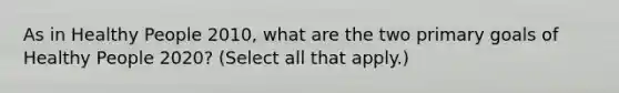As in Healthy People 2010, what are the two primary goals of Healthy People 2020? (Select all that apply.)