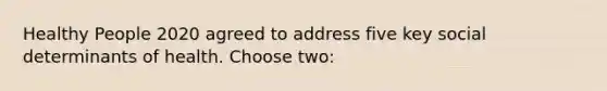 Healthy People 2020 agreed to address five key social determinants of health. Choose two: