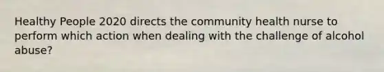 Healthy People 2020 directs the community health nurse to perform which action when dealing with the challenge of alcohol abuse?