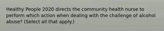 Healthy People 2020 directs the community health nurse to perform which action when dealing with the challenge of alcohol abuse? (Select all that apply.)