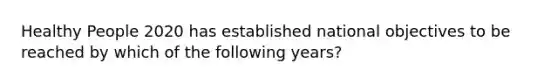 Healthy People 2020 has established national objectives to be reached by which of the following years?