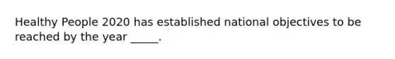 Healthy People 2020 has established national objectives to be reached by the year _____.