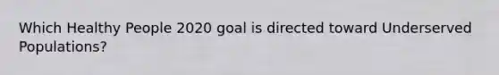 Which Healthy People 2020 goal is directed toward Underserved Populations?