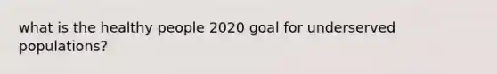 what is the healthy people 2020 goal for underserved populations?