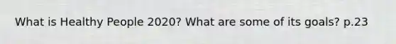 What is Healthy People 2020? What are some of its goals? p.23