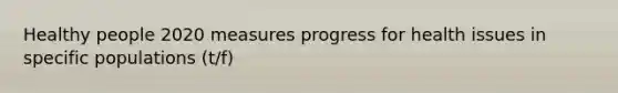 Healthy people 2020 measures progress for health issues in specific populations (t/f)