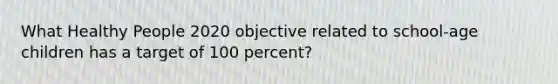 What Healthy People 2020 objective related to school-age children has a target of 100 percent?