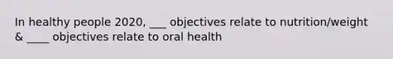 In healthy people 2020, ___ objectives relate to nutrition/weight & ____ objectives relate to oral health