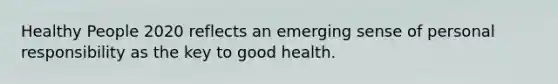 Healthy People 2020 reflects an emerging sense of personal responsibility as the key to good health.