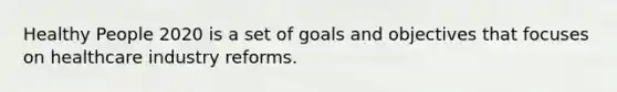 Healthy People 2020 is a set of goals and objectives that focuses on healthcare industry reforms.​