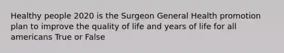 Healthy people 2020 is the Surgeon General Health promotion plan to improve the quality of life and years of life for all americans True or False