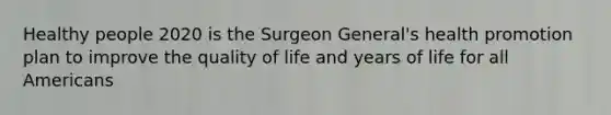 Healthy people 2020 is the Surgeon General's health promotion plan to improve the quality of life and years of life for all Americans