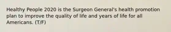 Healthy People 2020 is the Surgeon General's health promotion plan to improve the quality of life and years of life for all Americans. (T/F)