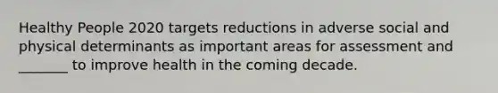 Healthy People 2020 targets reductions in adverse social and physical determinants as important areas for assessment and _______ to improve health in the coming decade.