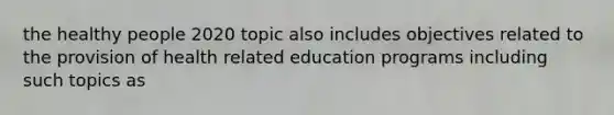 the healthy people 2020 topic also includes objectives related to the provision of health related education programs including such topics as