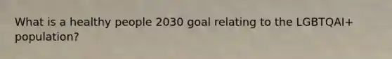 What is a healthy people 2030 goal relating to the LGBTQAI+ population?