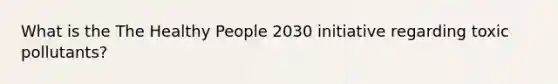 What is the The Healthy People 2030 initiative regarding toxic pollutants?