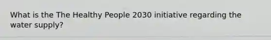 What is the The Healthy People 2030 initiative regarding the water supply?