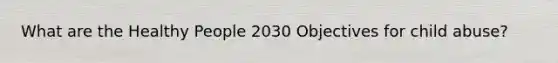 What are the Healthy People 2030 Objectives for child abuse?