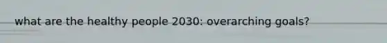 what are the healthy people 2030: overarching goals?