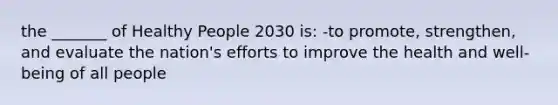 the _______ of Healthy People 2030 is: -to promote, strengthen, and evaluate the nation's efforts to improve the health and well-being of all people