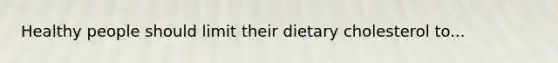 Healthy people should limit their dietary cholesterol to...