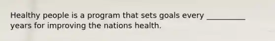 Healthy people is a program that sets goals every __________ years for improving the nations health.