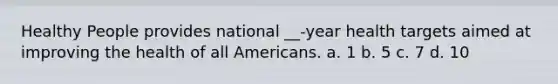 Healthy People provides national __-year health targets aimed at improving the health of all Americans. a. 1 b. 5 c. 7 d. 10