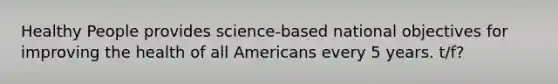 Healthy People provides science-based national objectives for improving the health of all Americans every 5 years. t/f?