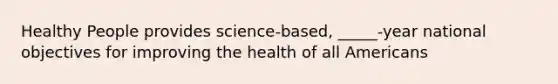 Healthy People provides science-based, _____-year national objectives for improving the health of all Americans