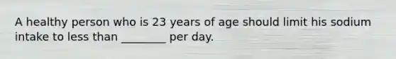 A healthy person who is 23 years of age should limit his sodium intake to less than ________ per day.