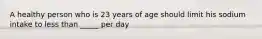 A healthy person who is 23 years of age should limit his sodium intake to less than _____ per day