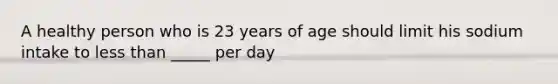 A healthy person who is 23 years of age should limit his sodium intake to less than _____ per day