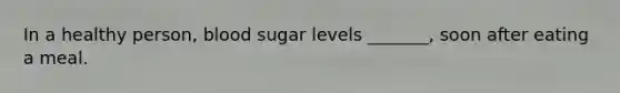 In a healthy person, blood sugar levels _______, soon after eating a meal.