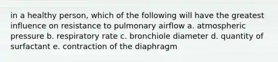 in a healthy person, which of the following will have the greatest influence on resistance to pulmonary airflow a. atmospheric pressure b. respiratory rate c. bronchiole diameter d. quantity of surfactant e. contraction of the diaphragm