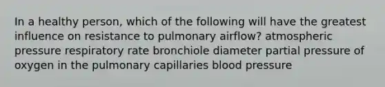 In a healthy person, which of the following will have the greatest influence on resistance to pulmonary airflow? atmospheric pressure respiratory rate bronchiole diameter partial pressure of oxygen in the pulmonary capillaries blood pressure