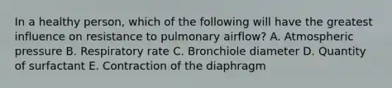 In a healthy person, which of the following will have the greatest influence on resistance to pulmonary airflow? A. Atmospheric pressure B. Respiratory rate C. Bronchiole diameter D. Quantity of surfactant E. Contraction of the diaphragm