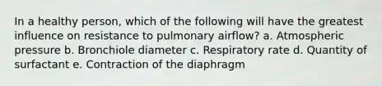 In a healthy person, which of the following will have the greatest influence on resistance to pulmonary airflow? a. Atmospheric pressure b. Bronchiole diameter c. Respiratory rate d. Quantity of surfactant e. Contraction of the diaphragm