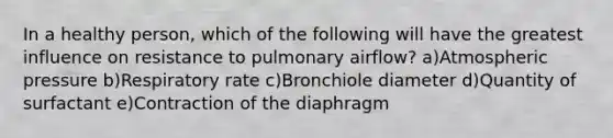 In a healthy person, which of the following will have the greatest influence on resistance to pulmonary airflow? a)Atmospheric pressure b)Respiratory rate c)Bronchiole diameter d)Quantity of surfactant e)Contraction of the diaphragm