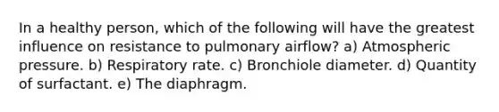 In a healthy person, which of the following will have the greatest influence on resistance to pulmonary airflow? a) Atmospheric pressure. b) Respiratory rate. c) Bronchiole diameter. d) Quantity of surfactant. e) The diaphragm.