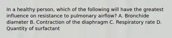 In a healthy person, which of the following will have the greatest influence on resistance to pulmonary airflow? A. Bronchide diameter B. Contraction of the diaphragm C. Respiratory rate D. Quantity of surfactant