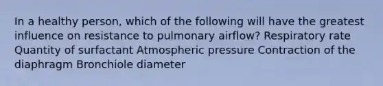 In a healthy person, which of the following will have the greatest influence on resistance to pulmonary airflow? Respiratory rate Quantity of surfactant Atmospheric pressure Contraction of the diaphragm Bronchiole diameter